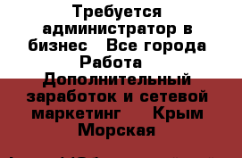 Требуется администратор в бизнес - Все города Работа » Дополнительный заработок и сетевой маркетинг   . Крым,Морская